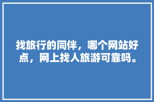 找旅行的同伴，哪个网站好点，网上找人旅游可靠吗。  第1张