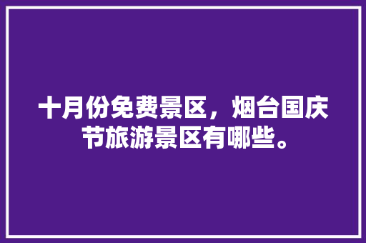 十月份免费景区，烟台国庆节旅游景区有哪些。