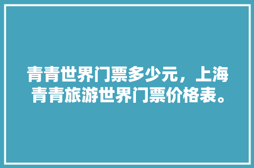 青青世界门票多少元，上海青青旅游世界门票价格表。
