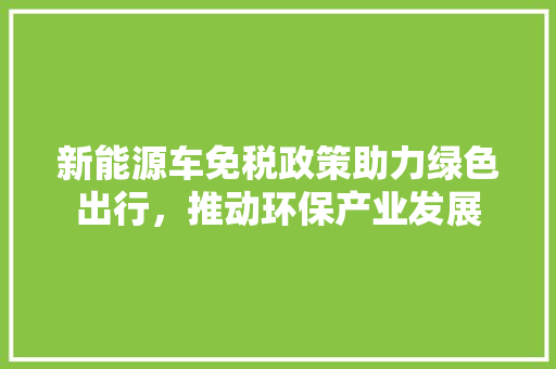 新能源车免税政策助力绿色出行，推动环保产业发展