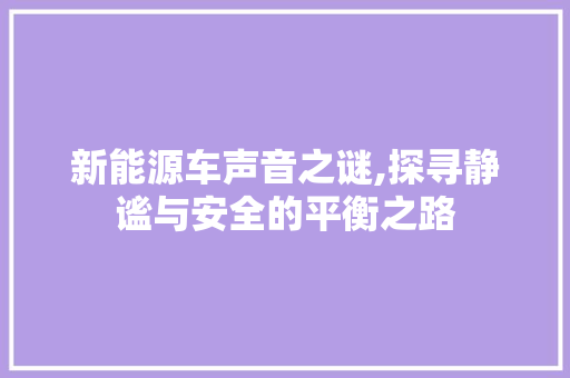新能源车声音之谜,探寻静谧与安全的平衡之路