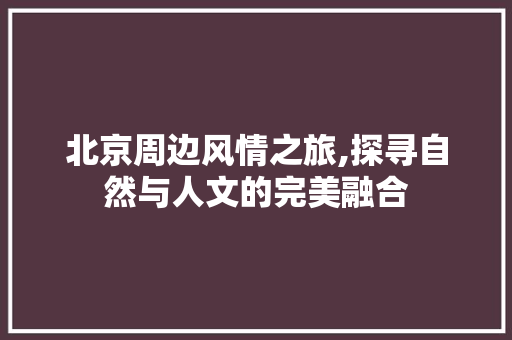 北京周边风情之旅,探寻自然与人文的完美融合