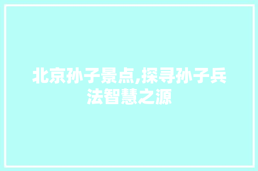 北京孙子景点,探寻孙子兵法智慧之源  第1张