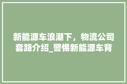 新能源车浪潮下，物流公司套路介绍_警惕新能源车背后的陷阱
