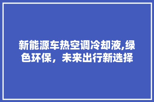 新能源车热空调冷却液,绿色环保，未来出行新选择