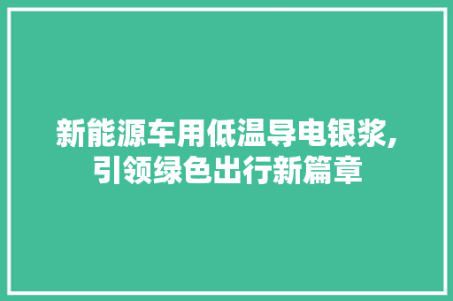 新能源车用低温导电银浆,引领绿色出行新篇章