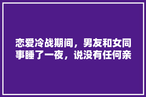 恋爱冷战期间，男友和女同事睡了一夜，说没有任何亲密举动，可信吗，。  第1张