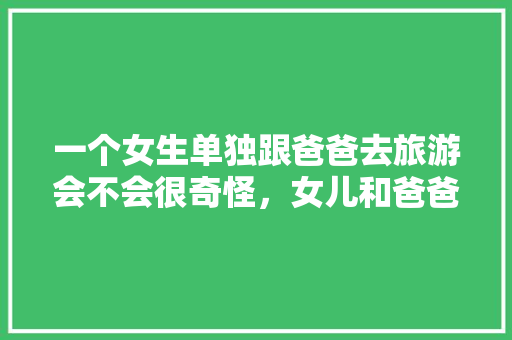 一个女生单独跟爸爸去旅游会不会很奇怪，女儿和爸爸旅游发生了什么。