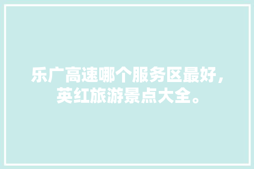 乐广高速哪个服务区最好，英红旅游景点大全。