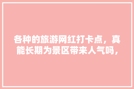 各种的旅游网红打卡点，真能长期为景区带来人气吗，旅游打卡照片。