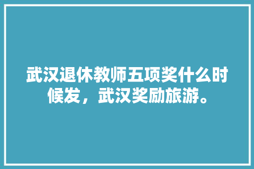 武汉退休教师五项奖什么时候发，武汉奖励旅游。  第1张