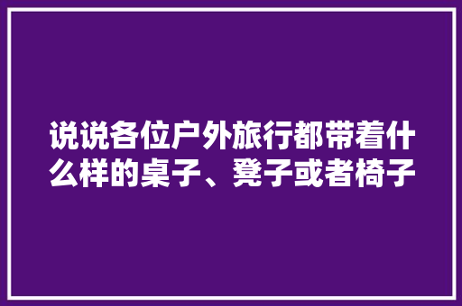 说说各位户外旅行都带着什么样的桌子、凳子或者椅子，水杯 便携。  第1张