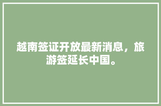 越南签证开放最新消息，旅游签延长中国。