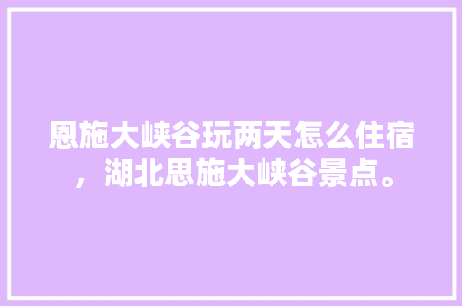 恩施大峡谷玩两天怎么住宿，湖北思施大峡谷景点。