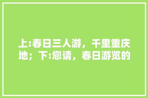 上:春日三人游，千里重庆地；下:您请，春日游览的地点在哪里。  第1张