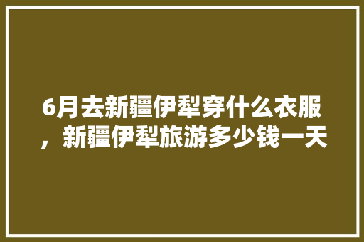 6月去新疆伊犁穿什么衣服，新疆伊犁旅游多少钱一天。