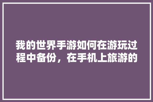 我的世界手游如何在游玩过程中备份，在手机上旅游的软件哪个好。  第1张