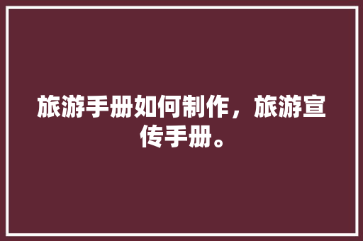 旅游手册如何制作，旅游宣传手册。