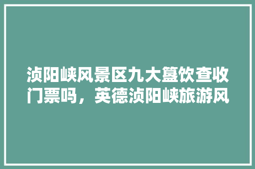 浈阳峡风景区九大簋饮查收门票吗，英德浈阳峡旅游风景区图片。  第1张