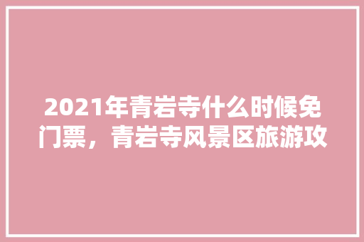 2021年青岩寺什么时候免门票，青岩寺风景区旅游攻略。  第1张