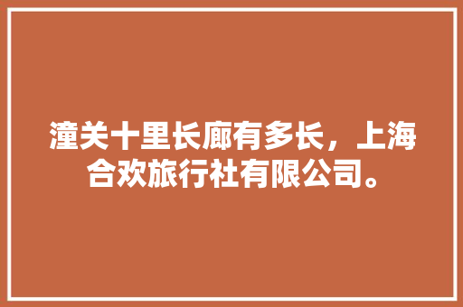 潼关十里长廊有多长，上海合欢旅行社有限公司。