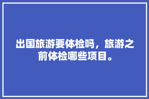 出国旅游要体检吗，旅游之前体检哪些项目。