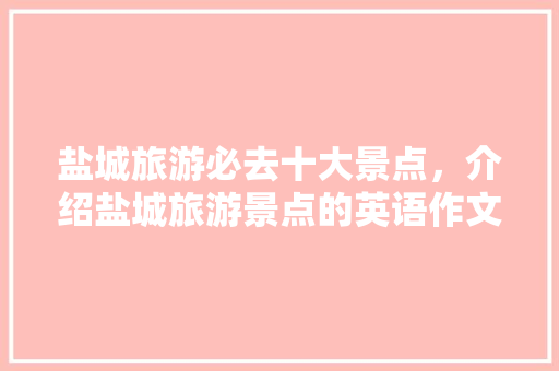 盐城旅游必去十大景点，介绍盐城旅游景点的英语作文。