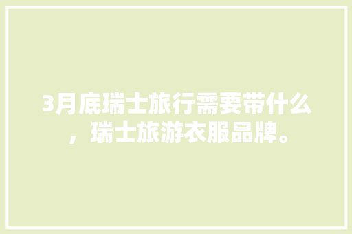 3月底瑞士旅行需要带什么，瑞士旅游衣服品牌。