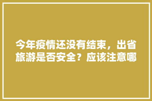 今年疫情还没有结束，出省旅游是否安全？应该注意哪些问题，疫情旅游跨省政策。
