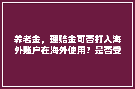 养老金，理赔金可否打入海外账户在海外使用？是否受管制，境外旅游保险理赔流程图。