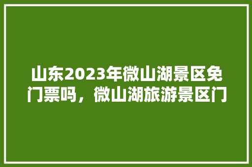 山东2023年微山湖景区免门票吗，微山湖旅游景区门票价格。  第1张