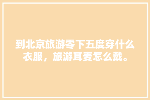 到北京旅游零下五度穿什么衣服，旅游耳麦怎么戴。