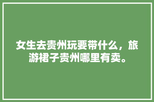 女生去贵州玩要带什么，旅游裙子贵州哪里有卖。