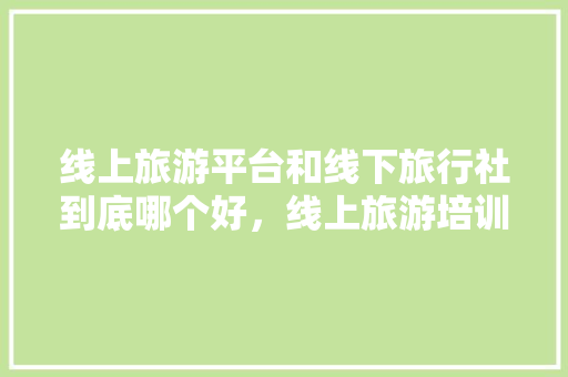 线上旅游平台和线下旅行社到底哪个好，线上旅游培训心得体会。