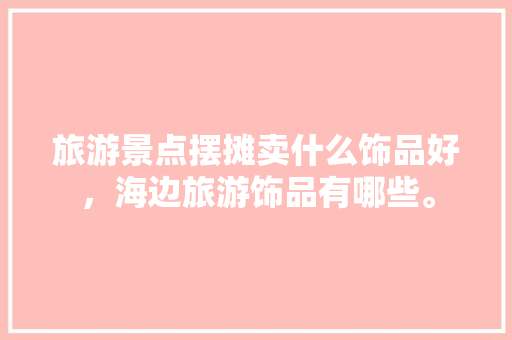 旅游景点摆摊卖什么饰品好，海边旅游饰品有哪些。