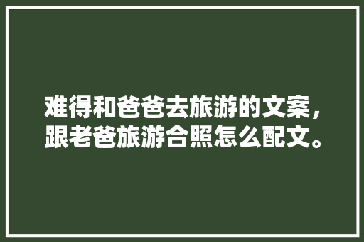难得和爸爸去旅游的文案，跟老爸旅游合照怎么配文。