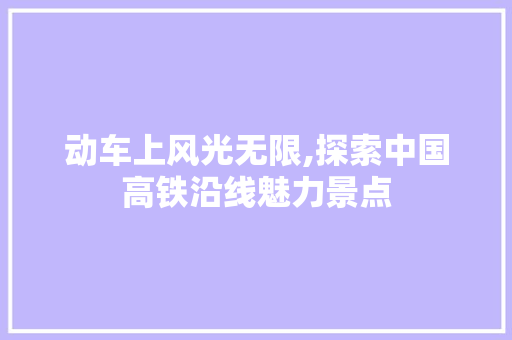 动车上风光无限,探索中国高铁沿线魅力景点  第1张