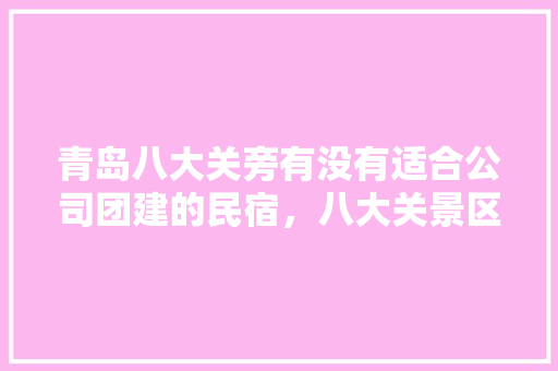 青岛八大关旁有没有适合公司团建的民宿，八大关景区旅游住宿多少钱。