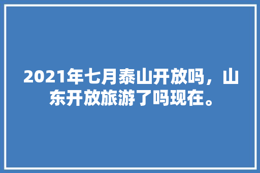 2021年七月泰山开放吗，山东开放旅游了吗现在。
