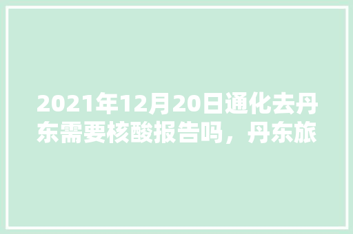 2021年12月20日通化去丹东需要核酸报告吗，丹东旅游疫情最新消息。