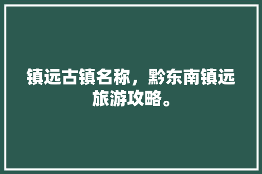 镇远古镇名称，黔东南镇远旅游攻略。