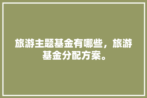 旅游主题基金有哪些，旅游基金分配方案。
