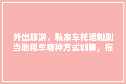 外出旅游，私家车托运和到当地租车哪种方式划算，拖车旅游违法吗。