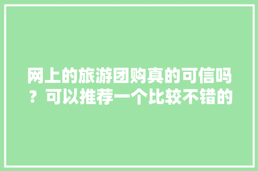 网上的旅游团购真的可信吗？可以推荐一个比较不错的团购网吗，携程王欣欣。  第1张