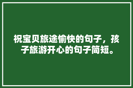祝宝贝旅途愉快的句子，孩子旅游开心的句子简短。