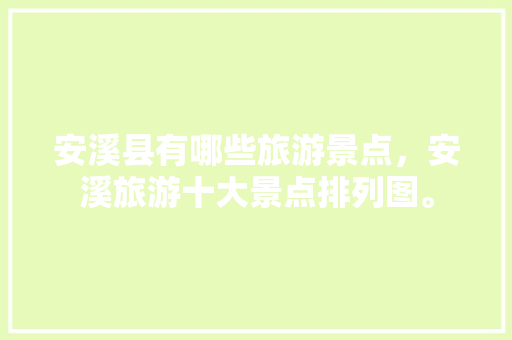 安溪县有哪些旅游景点，安溪旅游十大景点排列图。