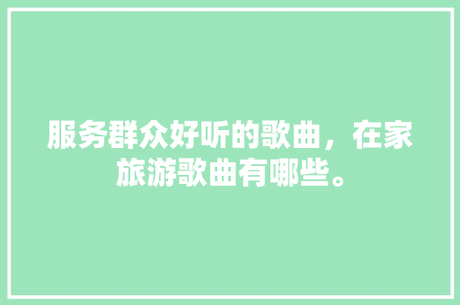 服务群众好听的歌曲，在家旅游歌曲有哪些。
