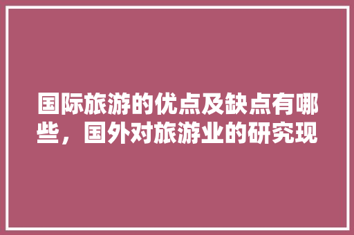 国际旅游的优点及缺点有哪些，国外对旅游业的研究现状。