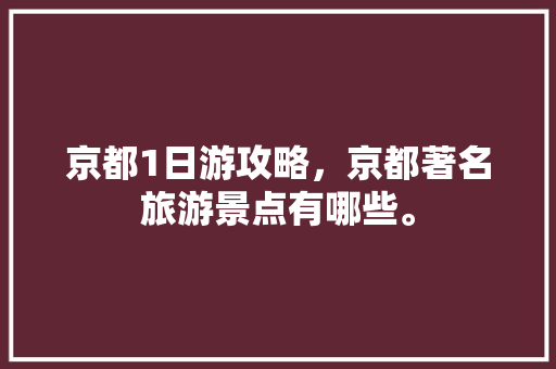 京都1日游攻略，京都著名旅游景点有哪些。