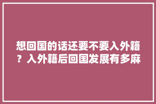 想回国的话还要不要入外籍？入外籍后回国发展有多麻烦，想游国旅。